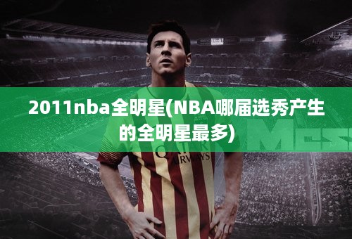 2011nba全明星(NBA哪届选秀产生的全明星最多)