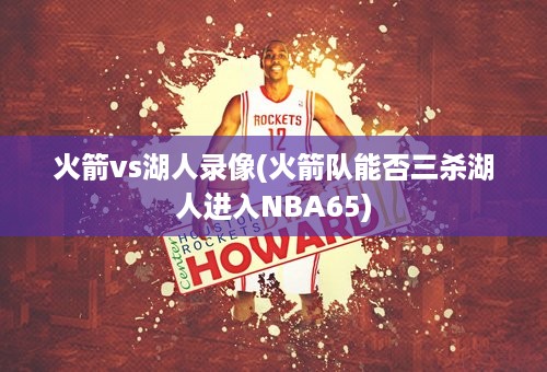 火箭vs湖人录像(火箭队能否三杀湖人进入NBA65)