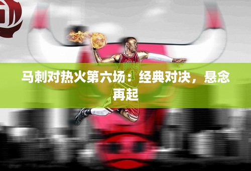 马刺对热火第六场：经典对决，悬念再起