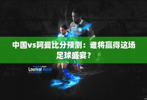 中国vs阿曼比分预测：谁将赢得这场足球盛宴？