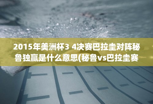 2015年美洲杯3 4决赛巴拉圭对阵秘鲁独赢是什么意思(秘鲁vs巴拉圭赛前发布会)