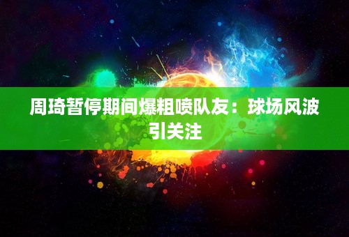 周琦暂停期间爆粗喷队友：球场风波引关注