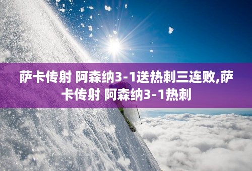 萨卡传射 阿森纳3-1送热刺三连败,萨卡传射 阿森纳3-1热刺