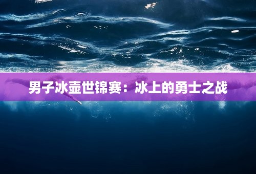 男子冰壶世锦赛：冰上的勇士之战