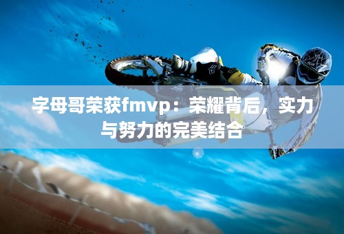 字母哥荣获fmvp：荣耀背后，实力与努力的完美结合