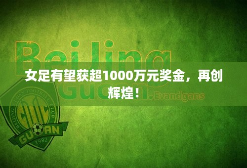 女足有望获超1000万元奖金，再创辉煌！