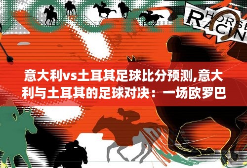 意大利vs土耳其足球比分预测,意大利与土耳其的足球对决：一场欧罗巴的强强对话