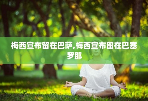 梅西宣布留在巴萨,梅西宣布留在巴塞罗那