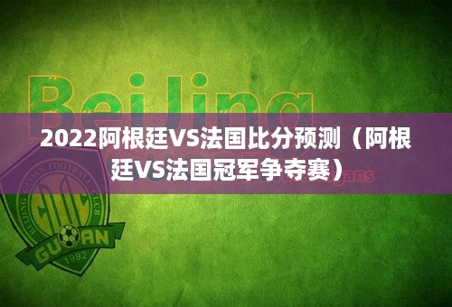 2022阿根廷VS法国比分预测（阿根廷VS法国冠军争夺赛）