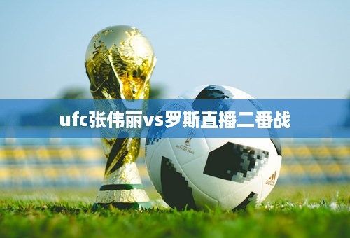 ufc张伟丽vs罗斯直播二番战