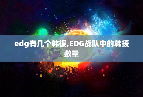 edg有几个韩援,EDG战队中的韩援数量