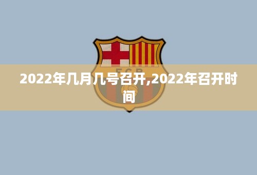 2022年几月几号召开,2022年召开时间