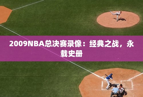 2009NBA总决赛录像：经典之战，永载史册