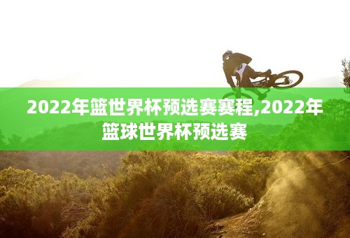 2022年篮世界杯预选赛赛程,2022年篮球世界杯预选赛