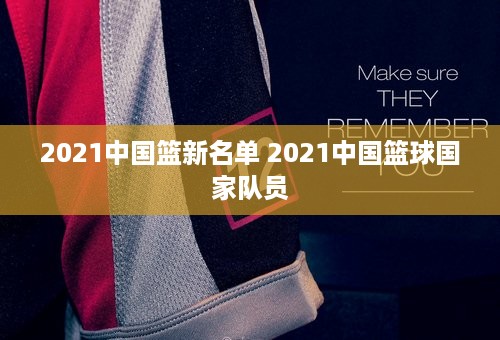 2021中国篮新名单 2021中国篮球国家队员