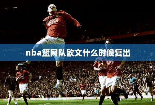 nba篮网队欧文什么时候复出