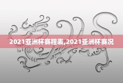 2021亚洲杯赛程表,2021亚洲杯赛况