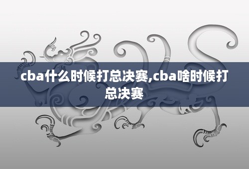 cba什么时候打总决赛,cba啥时候打总决赛