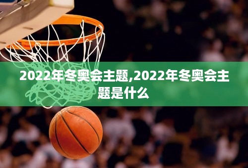 2022年冬奥会主题,2022年冬奥会主题是什么