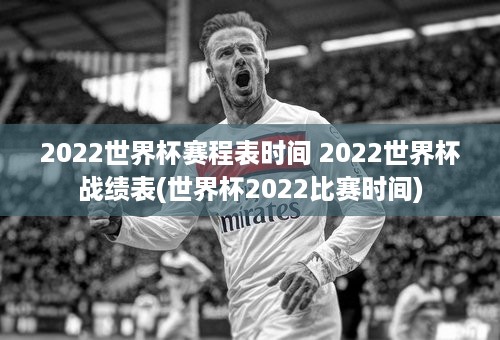 2022世界杯赛程表时间 2022世界杯战绩表(世界杯2022比赛时间)