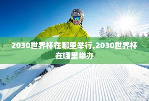 2030世界杯在哪里举行,2030世界杯在哪里举办