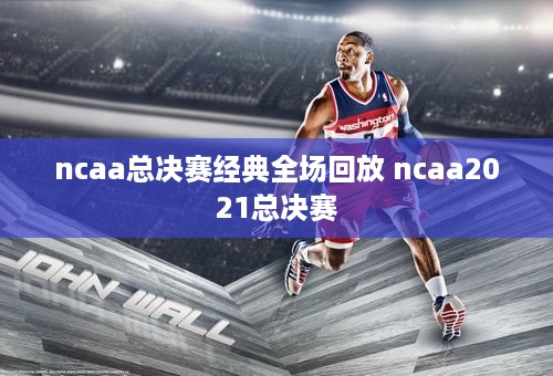 ncaa总决赛经典全场回放 ncaa2021总决赛