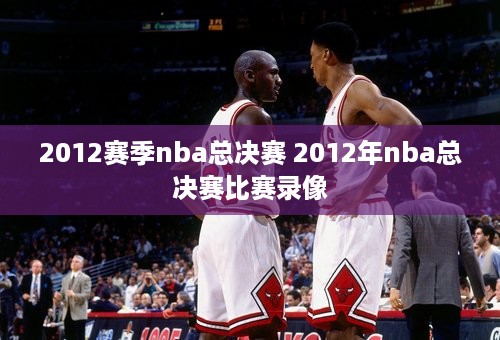 2012赛季nba总决赛 2012年nba总决赛比赛录像