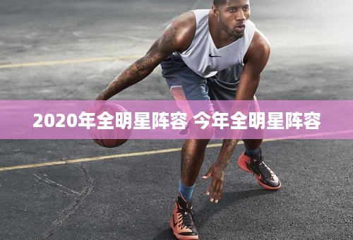 2020年全明星阵容 今年全明星阵容