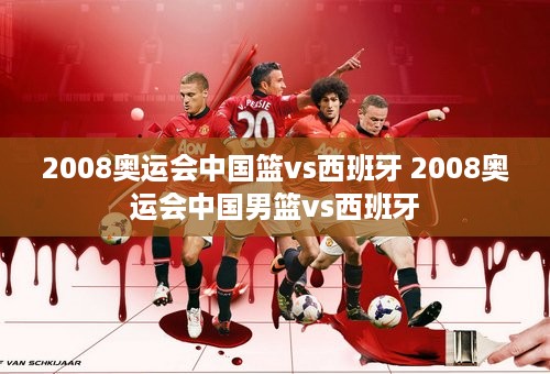 2008奥运会中国篮vs西班牙 2008奥运会中国男篮vs西班牙