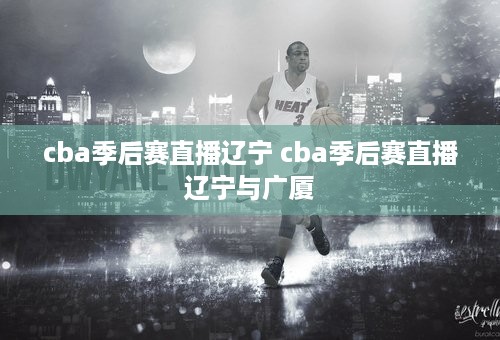 cba季后赛直播辽宁 cba季后赛直播辽宁与广厦