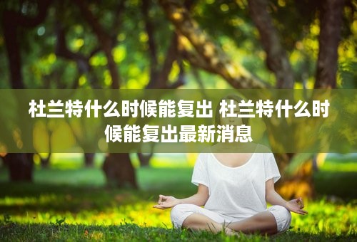 杜兰特什么时候能复出 杜兰特什么时候能复出最新消息