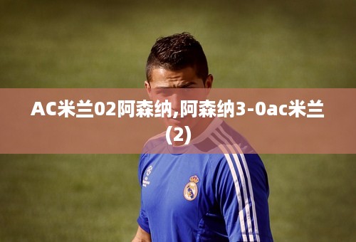 AC米兰02阿森纳,阿森纳3-0ac米兰(2)