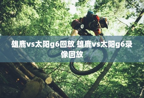 雄鹿vs太阳g6回放 雄鹿vs太阳g6录像回放