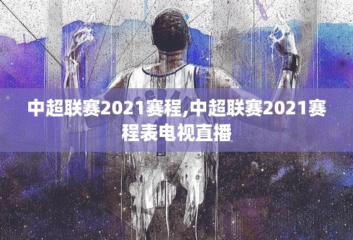 中超联赛2021赛程,中超联赛2021赛程表电视直播