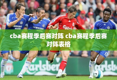 cba赛程季后赛对阵 cba赛程季后赛对阵表格