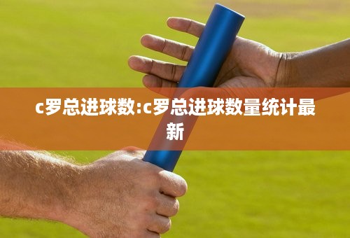 c罗总进球数:c罗总进球数量统计最新