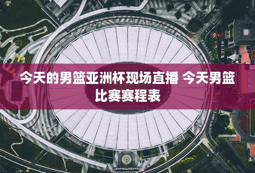 今天的男篮亚洲杯现场直播 今天男篮比赛赛程表