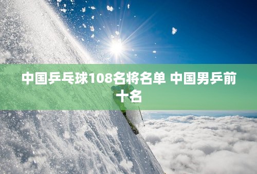 中国乒乓球108名将名单 中国男乒前十名