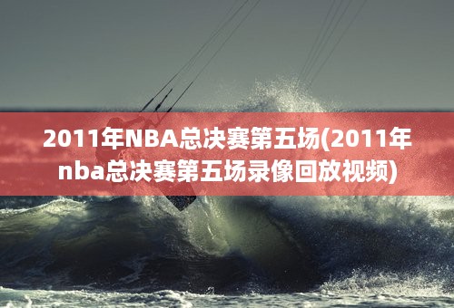 2011年NBA总决赛第五场(2011年nba总决赛第五场录像回放视频)