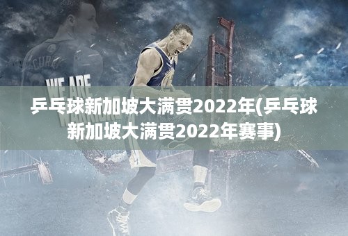 乒乓球新加坡大满贯2022年(乒乓球新加坡大满贯2022年赛事)