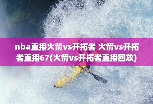 nba直播火箭vs开拓者 火箭vs开拓者直播67(火箭vs开拓者直播回放)