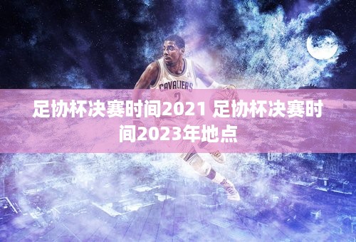 足协杯决赛时间2021 足协杯决赛时间2023年地点