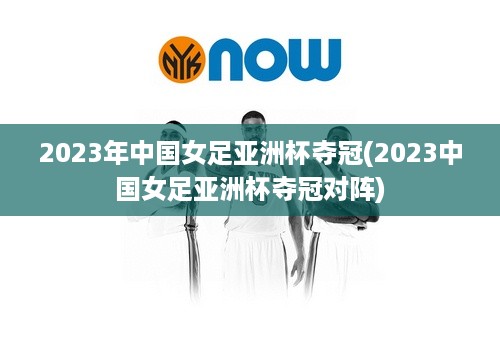 2023年中国女足亚洲杯夺冠(2023中国女足亚洲杯夺冠对阵)