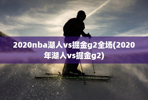 2020nba湖人vs掘金g2全场(2020年湖人vs掘金g2)