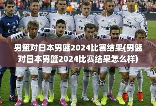 男篮对日本男篮2024比赛结果(男篮对日本男篮2024比赛结果怎么样)