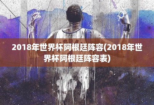 2018年世界杯阿根廷阵容(2018年世界杯阿根廷阵容表)