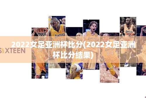 2022女足亚洲杯比分(2022女足亚洲杯比分结果)