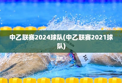 中乙联赛2024球队(中乙联赛2021球队)