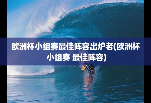 欧洲杯小组赛最佳阵容出炉老(欧洲杯 小组赛 最佳阵容)