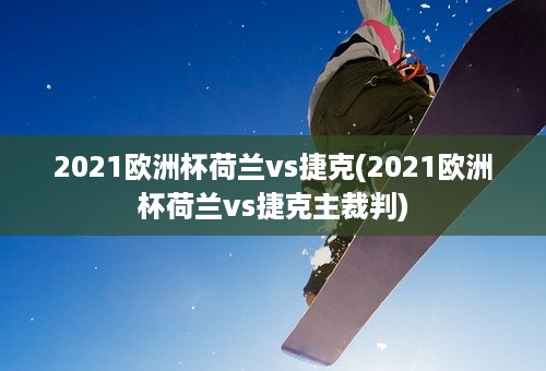 2021欧洲杯荷兰vs捷克(2021欧洲杯荷兰vs捷克主裁判)